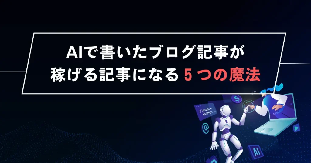 AIで書いたブログ記事が稼げる記事になる５つの魔法の技術